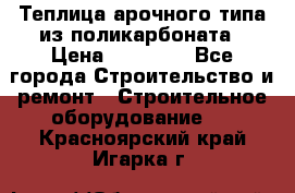 Теплица арочного типа из поликарбоната › Цена ­ 11 100 - Все города Строительство и ремонт » Строительное оборудование   . Красноярский край,Игарка г.